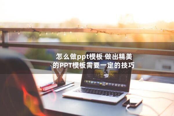 怎么做ppt模板(做出精美的PPT模板需要一定的技巧)